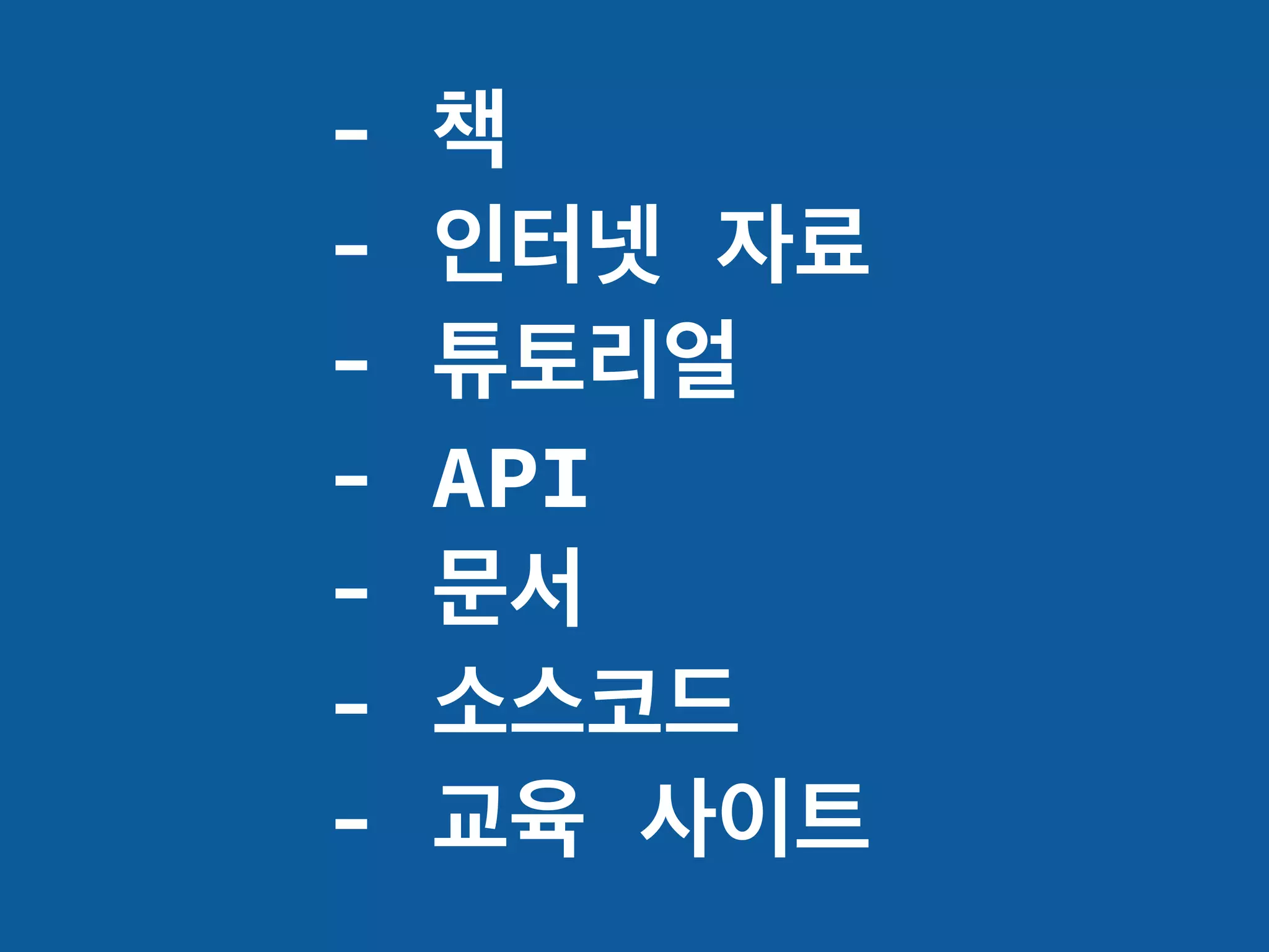 - 책
- 인터넷 자료
- 튜토리얼
- API
- 문서
- 소스코드
- 교육 사이트
 