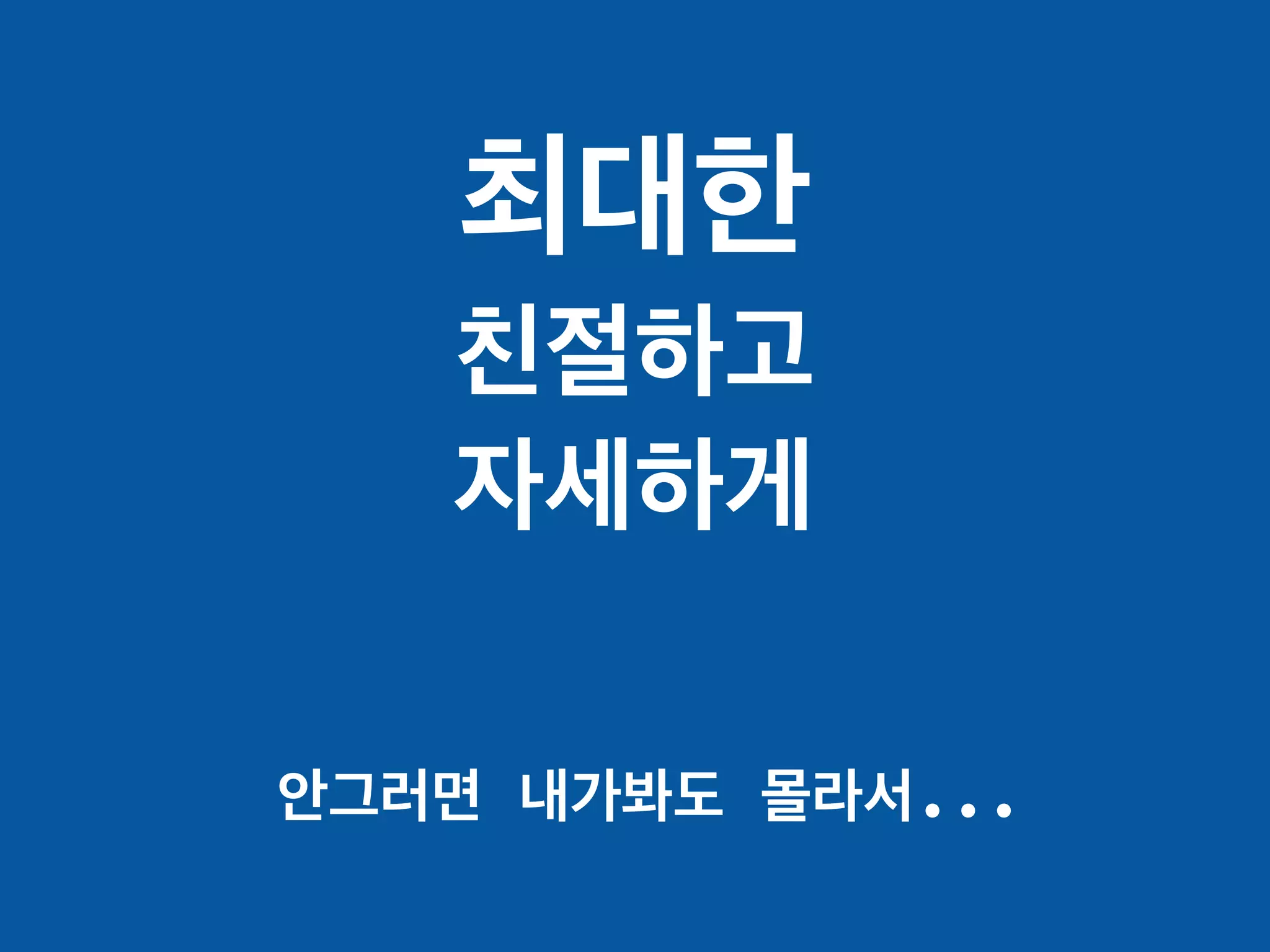 최대한
친절하고
자세하게
안그러면 내가봐도 몰라서...
 
