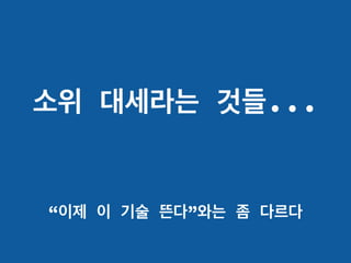 소위 대세라는 것들...
“이제 이 기술 뜬다”와는 좀 다르다
 