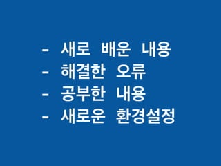 - 새로 배운 내용
- 해결한 오류
- 공부한 내용
- 새로운 환경설정
 