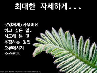 최대한 자세하게...
운영체제/사용버전
하고 싶은 일.
시도해 본 것
추정하는 원인
오류메시지
소스코드
http://www.flickr.com/photos/stevecorey/5511021718/
 