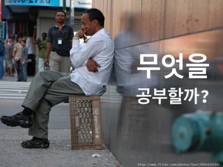무엇을
공부할까?
http://www.flickr.com/photos/fpat/3692425154/
 