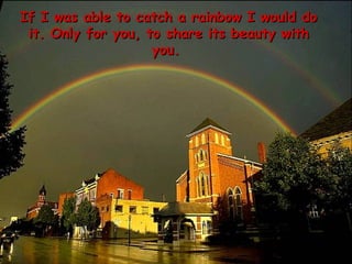 If I was able to catch a rainbow I would do it. Only for you, to share its beauty with you.    