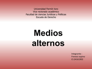 Universidad Fermín toro
Vice rectorado académico
Facultad de ciencias Jurídicas y Políticas
Escuela de Derecho
Medios
alternos
Integrante :
Frenesi ospino
CI:24161902
 