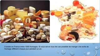 Il existe en France entre 1000 fromages. Si vous est en tous les cas possible de manger une sorte de
fromage différent chaque jour pendant un an.
 