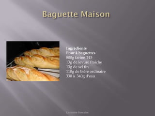 Ingrédients
Pour 4 baguettes
800g farine T45
13g de levure fraiche
13g de sel fin
110g de bière ordinaire
330 à 340g d'eau




La cuisine francaise.
 