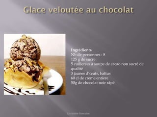 Ingrédients
   Nb de personnes : 8
   125 g de sucre
   5 cuillerées à soupe de cacao non sucré de
   qualité
   3 jaunes d’œufs, battus
   60 cl de crème entière
   50g de chocolat noir râpé




La cuisine francaise.
 