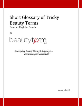 Short	Glossary	of	Tricky	
Beauty	Terms	
French	–	English	‐	French	
	
by	
	
 
 
 
Conveying beauty through language…
Communiquer en beauté…
 
 
 
 
 
 
 
 
 
 
 
 
 
 
 
 
 
January	2016	
 
 