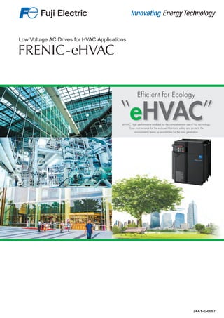 -eHVAC
Low Voltage AC Drives for HVAC Applications
24A1-E-0097
eHVAC
Efficient for Ecology
eHVAC High performance enabled by the comprehensive use of Fuji technology.
Easy maintenance for the end-user.Maintains safety and protects the
environment.Opens up possibilities for the new generation.
 