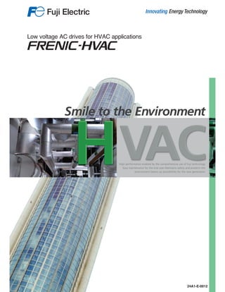 Low voltage AC drives for HVAC applications
24A1-E-0012
HVACHigh performance enabled by the comprehensive use of Fuji technology.
Easy maintenance for the end-user.Maintains safety and protects the
environment.Opens up possibilities for the new generation.
Smile to the Environment
 