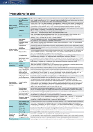 — 22 —
Precautions for use
When runnning
general-purpose
motors
When running
special motors
Environmental
conditions
Driving a 400V
general-purpose
motor
When driving a 400V general-purpose motor with an inverter, damage to the insulation of the motor may
occur. Use an output circuit filter (OFL) if necessary after checking with the motor manufacturer. Fuji motors
do not require the use of output circuit filters because of superior insulation.
Torque
characteristics and
temperature rise
When the inverter is used to run a general-purpose motor, the temperature of the motor becomes higher than when it is operated using a
commercial power supply. In the low-speed range, cooling effect will be weakened, so decrease the output torque of the motor. If constant
torque is required in the low-speed range, use a Fuji inverter motor or a motor equipped with an externally powered ventilating fan.
Vibration
When an inverter-driven motor is mounted to a machine, resonance may be caused by the natural frequencies of the machine system.
Note that operation of a 2-pole motor at 60Hz or higher may cause abnormal vibration.
* The use of a rubber coupling or vibration dampening rubber is recommended.
* Use the inverter's ”jump frequency control” feature to skip the resonance frequency zone(s).
Noise
When an inverter is used with a general-purpose motor, the motor noise level is higher than that with a
commercial power supply. To reduce noise, raise the carrier frequency of the inverter.
Operation at 60Hz or higher can also result in higher noise level.
Explosion-proof
motors
When driving an explosion-proof motor with an inverter, use a combination of a motor and an inverter that
has been approved in advance.
High-speed
motors
If the reference frequency is set to 120Hz or more to drive a high speed motor, test-run the combination of
the inverter and motor beforehand to check for safe operation.
Submersible
motors
and pumps
These motors have a larger rated current than general-purpose motors. Select an inverter whose rated output current is greater than that of the motor.
These motors differ from general-purpose motors in thermal characteristics. Set a low value in the “thermal time constant” of the motor when setting
the electronic thermal function.
Brake motors
For motors equipped with parallel-connected brakes, their braking power must be connected and supplied from the inverter’s input
(primary) circuit. If the brake power is connected to the inverter's output (secondary) circuit by mistake, the brake will not work.
Do not use inverters for driving motors equipped with series-connected brakes.
Geared motors
Synchronous motors It is necessary to take special measures suitable for this motor type. Contact your Fuji Electric representative for details.
Single-phase
motors
Single-phase motors are not suitable for inverter-driven variable speed operation. Even if a single-phase
power supply is available, use a three-phase motor as the inverter provides three-phase output.
Installation
location
Use the inverter within the ambient temperature range from -10 to +50°C.
The heat sink and braking resistor of the inverter may become hot under certain operating conditions, so install the inverter on nonflammable material such as metal.
Ensure that the installation location meets the environmental conditions specified in section "Operating Environment."
Installing a molded case
circuit breaker (MCCB)
Install a recommended molded case circuit breaker (MCCB) or earth leakage circuit breaker (ELCB) (with overcurrent protection) in the input (primary)
circuit of the inverter to protect the wiring. Ensure that the circuit breaker capacity is equivalent to or lower than the recommended capacity.
Installing a magnetic
contactor (MC) in the
output (secondary) circuit
If a magnetic contactor (MC) is mounted in the inverter's secondary circuit for switching the motor to commercial
power, ensure that both the inverter and the motor are completely stopped before you turn the MC on or off.
Do not connect a magnet contactor with an integrated surge killer to the inverter's secondary circuit.
Combination
with peripheral
devices
Selecting
inverter
capacity
Transporting and storage
Wiring
Installing a magnetic contactor
(MC) in the input (primary) circuit
Do not turn the magnetic contactor (MC) in the input (primary) circuit on or off more than once an hour as an inverter failure may result.
If frequent starts or stops are required during motor operation, use FWD/REV signals on the control circuit terminal.
Protecting the
motor
Discontinuance of surge killer
The electronic thermal function of the inverter can protect the motor. The operation level and the motor type
(general-purpose motor, inverter motor) should be set. For high speed motors or water-cooled motors, setting a small
value for the thermal time constant combined with a separate “cooling system fault” detection function protect the motor.
If you connect the motor thermal relay to the motor with a long wire, a high-frequency current may flow into the wiring
stray capacitance. This may cause the relay to trip at a current lower than the set value for the thermal relay. If this
happens, lower the carrier frequency or use the output circuit filter (OFL).
Discontinuance
of power-factor
correcting capacitor
Do not connect a surge killer to the inverter's secondary circuit.
Reducing noise Use of a filter and shielded wires is typically recommended to satisfy EMC directives.
Measures against
surge currents
If an overvoltage trip occurs while the inverter is stopped or operated under a light load, it is assumed that
the surge current is generated by open/close of the phase-advancing capacitor in the power system.
Connect an AC reactor to the inverter as a measure on the inverter side.
Driving general-
purpose motor
Select an inverter according to the nominal applied motor listed in the standard specifications table for the inverter.
When high starting torque is required or quick acceleration or deceleration is required, select an inverter with a capacity one size greater than the standard.
Control circuit wiring length When using remote control, limit the wiring length between the inverter and operator box to 20m or less and use twisted pair or shielded cable.
Wiring size Select wires with a sufficient capacity by referring to the current value or recommended wire size.
Wiring type Do not use a single multicore cable in order to connect several inverters with motors.
Grounding Securely ground the inverter using the grounding terminal.
Driving special motors Select an inverter that meets the following condition: Inverter rated current > Motor rated current
For transporting and storing inverters, select a method and location that meets the inverter’s specifications for environmental conditions.
Wiring length
between inverter
and motor
If long wiring is used between the inverter and the motor, the inverter will overheat or trip as a result of overcurrent
(high-frequency current flowing into the stray capacitance) in the wires connected to the phases. Ensure that the wiring
is shorter than 50m. If this length must be exceeded, lower the carrier frequency or mount an output circuit filter (OFL).
If the power transmission mechanism uses an oil-lubricated gearbox or speed changer/reducer, then
continuous motor operation at low speed may cause poor lubrication. Avoid such operation.
Do not mount power-factor correcting capacitors in the inverter’s primary circuit because it has no effect.
Use the AC reactor to improve the inverter power factor. Do not use power-factor correcting capacitors in
the inverter output circuit (secondary). An overcurrent trip will occur, disabling motor operation.
 
