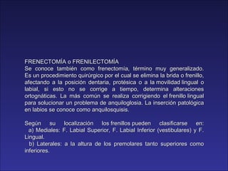 FRENECTOMÍA o FRENILECTOMÍA  Se conoce también como frenectomía, término muy generalizado. Es un procedimiento quirúrgico ...