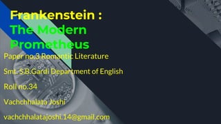Frankenstein :
The Modern
Prometheus
Paper no.3 Romantic Literature
Smt. S.B.Gardi Department of English
Roll no.34
Vachchhalata Joshi
vachchhalatajoshi.14@gmail.com
 