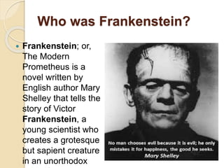 Who was Frankenstein?
 Frankenstein; or,
The Modern
Prometheus is a
novel written by
English author Mary
Shelley that tel...