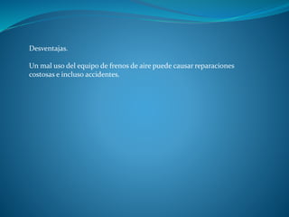 Desventajas.
Un mal uso del equipo de frenos de aire puede causar reparaciones
costosas e incluso accidentes.
 