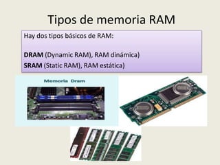 Tipos de memoria RAM
Hay dos tipos básicos de RAM:
DRAM (Dynamic RAM), RAM dinámica)
SRAM (Static RAM), RAM estática)
 