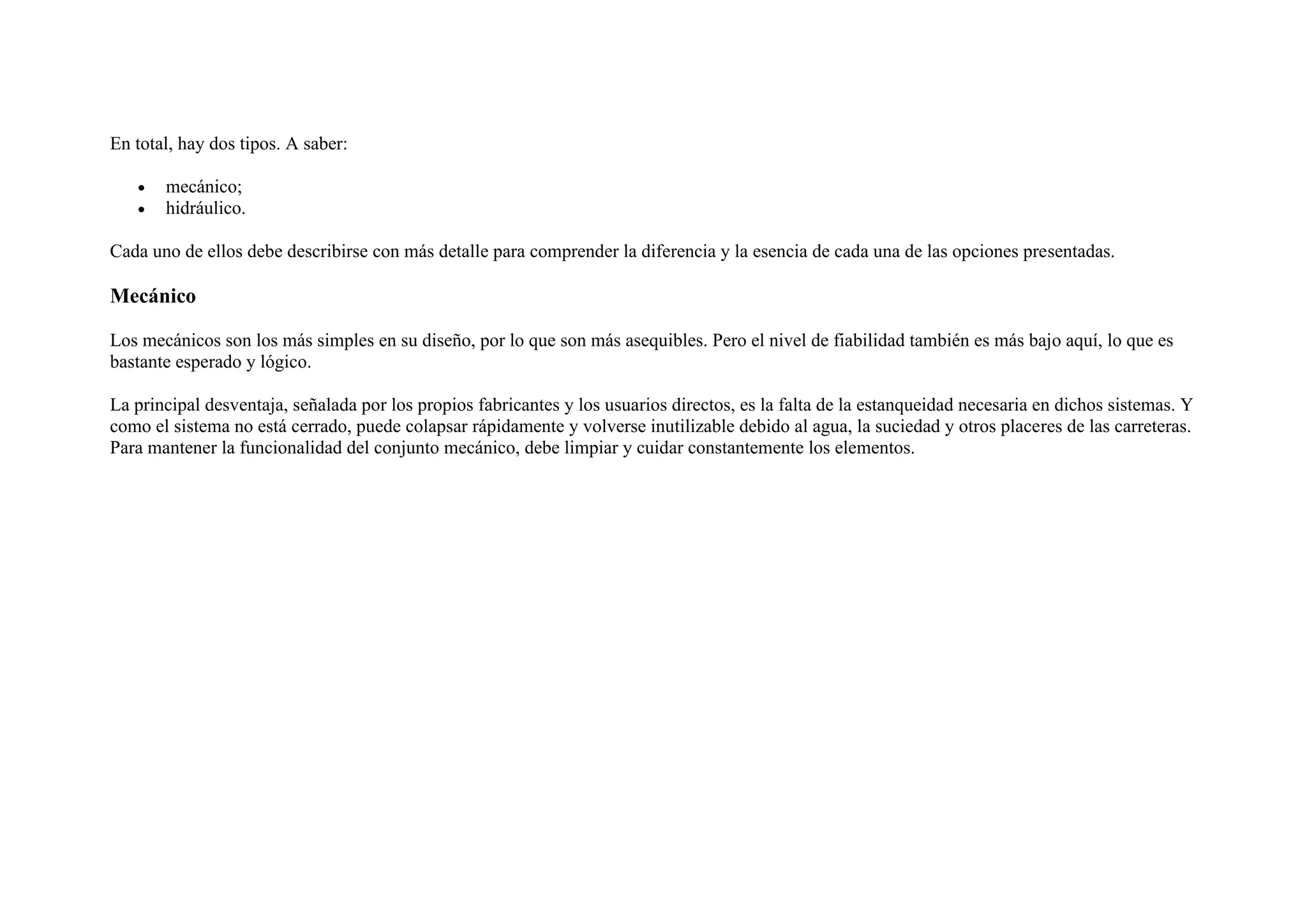 En total, hay dos tipos. A saber:
• mecánico;
• hidráulico.
Cada uno de ellos debe describirse con más detalle para comprender la diferencia y la esencia de cada una de las opciones presentadas.
Mecánico
Los mecánicos son los más simples en su diseño, por lo que son más asequibles. Pero el nivel de fiabilidad también es más bajo aquí, lo que es
bastante esperado y lógico.
La principal desventaja, señalada por los propios fabricantes y los usuarios directos, es la falta de la estanqueidad necesaria en dichos sistemas. Y
como el sistema no está cerrado, puede colapsar rápidamente y volverse inutilizable debido al agua, la suciedad y otros placeres de las carreteras.
Para mantener la funcionalidad del conjunto mecánico, debe limpiar y cuidar constantemente los elementos.
 
