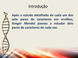 Introdução
Após o estudo detalhado de cada um dos
sete pares de caracteres em ervilhas,
Gregor Mendel passou a estudar dois
pares de caracteres de cada vez.
Prof Zayra Prado Almondes
 