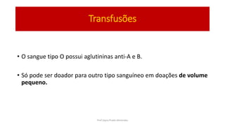 Transfusões
• O sangue tipo O possui aglutininas anti-A e B.
• Só pode ser doador para outro tipo sanguíneo em doações de volume
pequeno.
Prof Zayra Prado Almondes
 
