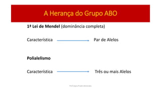 A Herança do Grupo ABO
1ª Lei de Mendel (dominância completa)
Característica Par de Alelos
Polialelismo
Característica Três ou mais Alelos
Prof Zayra Prado Almondes
 