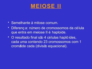 MEIOSE II
• Semelhante à mitose comum.
• Diferenç a: número de cromossomos da célula
que entra em meiose II é haploide.
• O resultado final são 4 células hapló ides,
cada uma contendo 23 cromossomos com 1
cromátide cada (divisão equacional).
 