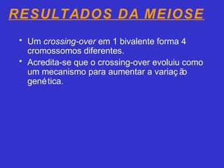 RESULTADOS DA MEIOSE
• Um crossing-over em 1 bivalente forma 4
cromossomos diferentes.
• Acredita-se que o crossing-over evoluiu como
um mecanismo para aumentar a variaç ão
genética.
 