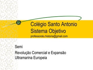 Colégio Santo Antonio 
Sistema Objetivo 
professoralu.historia@gmail.com 
Semi 
Revolução Comercial e Expansão 
Ultramarina Europeia 
 