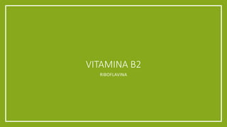 VITAMINA B2
RIBOFLAVINA
 