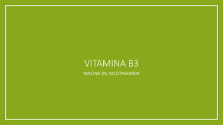 VITAMINA B3
NIACINA OU NICOTINAMIDA
 