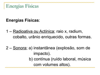 Energias Físicas

Energias Físicas:

1 – Radioativa ou Actínica; raio x, radium,
    cobalto, urânio enriquecido, outras formas.

2 – Sonora; a) instantânea (explosão, som de
               impacto).
            b) contínua (ruído laboral, música
               com volumes altos).
 