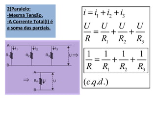 2)Paralelo:
-Mesma Tensão.           i = i1 + i2 + i3
-A Corrente Total(I) é
a soma das parciais.     U U U U
                          = +   +
                         R R1 R2 R3
                          1 1  1   1
                           = +   +
                          R R1 R2 R3
                         (c.q.d .)
 
