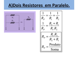 A)Dois Resistores em Paralelo.
                1  1  1
                  = +
                RP R1 R2
                1    R2 + R1
                   =
                RP    R1.R2
                      R1.R2
                RP =
                     R2 + R1
                     Produto
                RP =
                      Soma
 