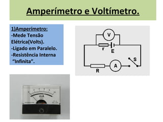 Amperímetro e Voltímetro.
1)Amperímetro:
-Mede Tensão
Elétrica(Volts).
-Ligado em Paralelo.
-Resistência Interna
 “Infinita”.
 