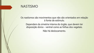 NASTISMO
Os nastismos são movimentos que não são orientados em relação
à fonte de estímulo.
Dependem da simetria interna do órgão, que devem ter
disposição dorso - ventral como as folhas dos vegetais.
Não há deslocamento.
 