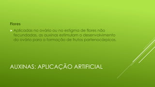 AUXINAS: APLICAÇÃO ARTIFICIAL
Flores
 Aplicadas no ovário ou no estigma de flores não
fecundadas, as auxinas estimulam o desenvolvimento
do ovário para a formação de frutos partenocárpicos.
 