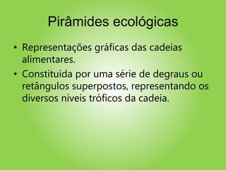 Pirâmides ecológicas
• Representações gráficas das cadeias
alimentares.
• Constituída por uma série de degraus ou
retângulos superpostos, representando os
diversos níveis tróficos da cadeia.
 