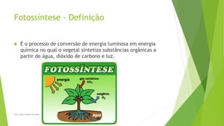 Fotossíntese - Definição
 É o processo de conversão de energia luminosa em energia
química no qual o vegetal sintetiza substâncias orgânicas a
partir de água, dióxido de carbono e luz.
Prof Zayra Prado Almondes
 