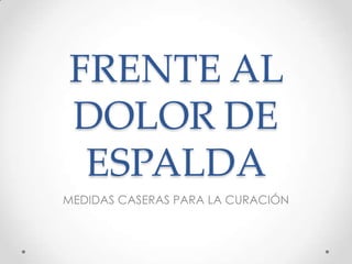FRENTE AL
DOLOR DE
ESPALDA
MEDIDAS CASERAS PARA LA CURACIÓN
 
