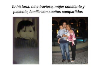 Tu historia: niña traviesa, mujer constante y
paciente, familia con sueños compartidos

 