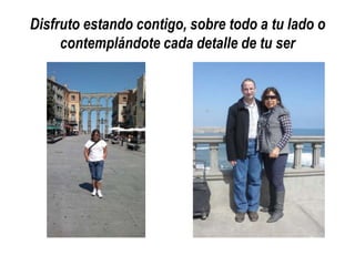 Disfruto estando contigo, sobre todo a tu lado o
contemplándote cada detalle de tu ser

 