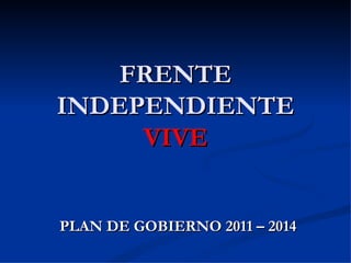 FRENTE INDEPENDIENTE  VIVE PLAN DE GOBIERNO 2011 – 2014 