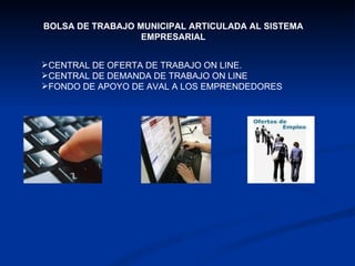 BOLSA DE TRABAJO MUNICIPAL ARTICULADA AL SISTEMA EMPRESARIAL CENTRAL DE OFERTA DE TRABAJO ON LINE. CENTRAL DE DEMANDA DE TRABAJO ON LINE FONDO DE APOYO DE AVAL A LOS EMPRENDEDORES 