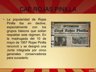 CAE ROJAS PINILLA
• La popularidad de Rojas
Pinilla iba en declive,
especialmente con los
grupos básicos que solían
respal...