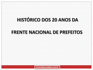 HISTÓRICO DOS 20 ANOS DA

FRENTE NACIONAL DE PREFEITOS




         www.luizaerundina.com.br
 