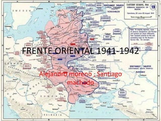 FRENTE ORIENTAL 1941-1942

   Alejandro moreno , Santiago
            machado
 