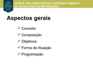 FRENTE PARLAMENTAR PELO DESENVOLVIMENTO
  DA TECNOLOGIA DA INFORMAÇÃO



Aspectos gerais
     Conceito
     Composição
     Objetivos
     Forma de Atuação
     Programação
 