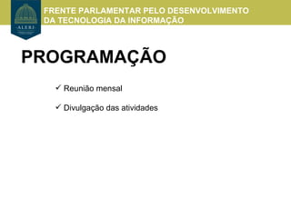 FRENTE PARLAMENTAR PELO DESENVOLVIMENTO
 DA TECNOLOGIA DA INFORMAÇÃO



PROGRAMAÇÃO
    Reunião mensal

    Divulgação das atividades
 