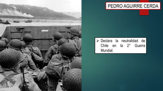 PEDRO AGUIRRE CERDA
 Declara la neutralidad de
Chile en la 2° Guerra
Mundial.
 