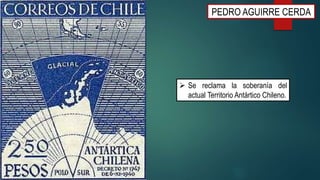 PEDRO AGUIRRE CERDA
 Se reclama la soberanía del
actual Territorio Antártico Chileno.
 