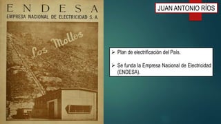  Plan de electrificación del País.
 Se funda la Empresa Nacional de Electricidad
(ENDESA).
JUAN ANTONIO RÍOS
 